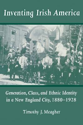 Inventing Irish America: Generation, Class, and Ethnic Identity in a New England City, 1880-1928 - Timothy J. Meagher - cover