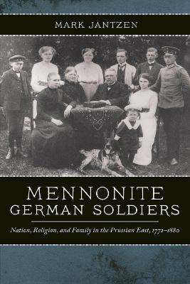 Mennonite German Soldiers: Nation, Religion, and Family in the Prussian East, 1772-1880 - Mark Jantzen - cover