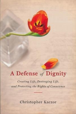 Defense of Dignity: Creating Life, Destroying Life, and Protecting the Rights of Conscience - Christopher Kaczor - cover
