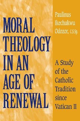 Moral Theology in an Age of Renewal: A Study of the Catholic Tradition since Vatican II - Paulinus Ikechukwu Odozor - cover