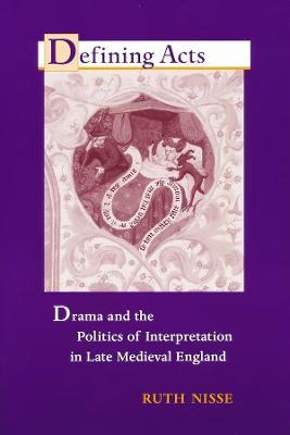 Defining Acts: Drama and the Politics of Interpretaion in Late Medieval England - Ruth Nisse - cover