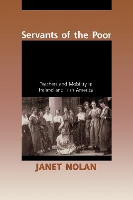Servants of the Poor: Teachers and Mobility in Ireland and Irish America - Janet Nolan - cover
