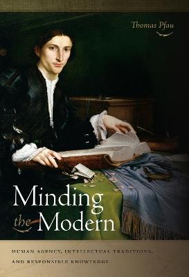 Minding the Modern: Human Agency, Intellectual Traditions, and Responsible Knowledge - Thomas Pfau - cover