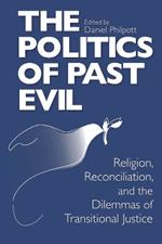 Politics of Past Evil, The: Religion, Reconciliation, and the Dilemmas of Transitional Justice