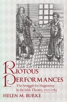 Riotous Performances: The Struggle for Hegemony in the Irish Theater, 1712-1785 - Helen Burke - cover