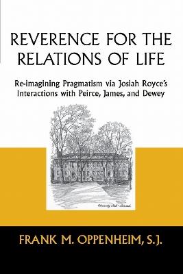 Reverence for the Relations of Life: Re-imagining Pragmatism via Josiah Royce's Interactions with Peirce, James, and Dewey - Frank M. Oppenheim, - cover