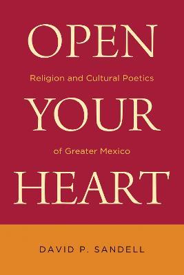 Open Your Heart: Religion and Cultural Poetics of Greater Mexico - David P. Sandell - cover