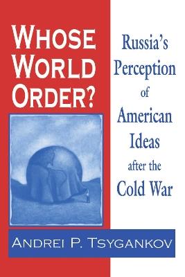 Whose World Order?: Russia's Perception of American Ideas after the Cold War - Andrei P. Tsygankov - cover