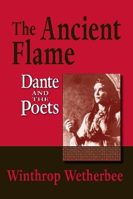 The Ancient Flame: Dante and the Poets - Winthrop Wetherbee - cover