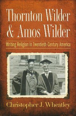Thornton Wilder and Amos Wilder: Writing Religion in Twentieth-Century America - Christopher J. Wheatley - cover