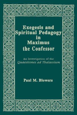 Exegesis and Spiritual Pedagogy in Maximus the Confessor: An Investigation of the Quaestiones Ad Thalassium - Paul M. Blowers - cover