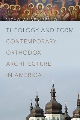 Theology and Form: Contemporary Orthodox Architecture in America - Nicholas Denysenko - cover