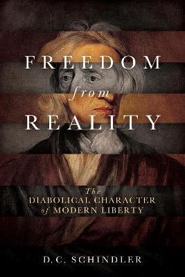 Freedom from Reality: The Diabolical Character of Modern Liberty - D. C. Schindler - cover
