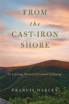 From the Cast-Iron Shore: In Lifelong Pursuit of Liberal Learning - Francis Oakley - cover