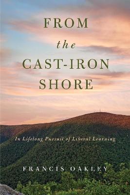 From the Cast-Iron Shore: In Lifelong Pursuit of Liberal Learning - Francis Oakley - cover