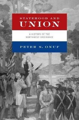 Statehood and Union: A History of the Northwest Ordinance - Peter S. Onuf - cover