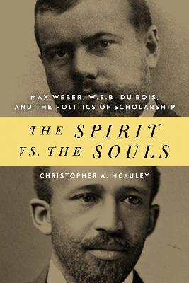 The Spirit vs. the Souls: Max Weber, W. E. B. Du Bois, and the Politics of Scholarship - Christopher A. Mcauley - cover