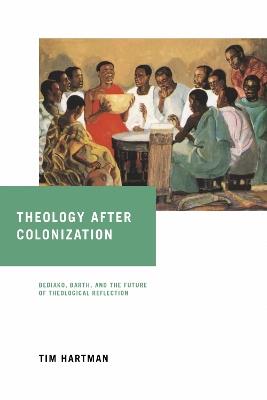 Theology after Colonization: Bediako, Barth, and the Future of Theological Reflection - Tim Hartman - cover