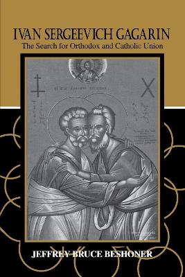 Ivan Sergeevich Gagarin: The Search for Orthodox and Catholic Union - Jeffrey Bruce Beshoner - cover