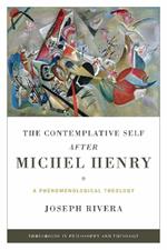 Contemplative Self after Michel Henry, The: A Phenomenological Theology