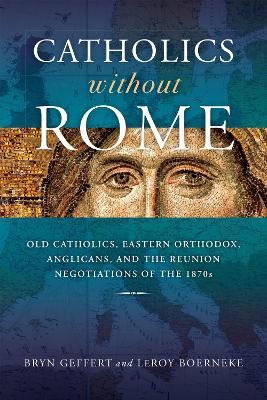Catholics without Rome: Old Catholics, Eastern Orthodox, Anglicans, and the Reunion Negotiations of the 1870s - Bryn Geffert,LeRoy Boerneke - cover