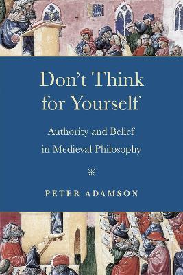 Don't Think for Yourself: Authority and Belief in Medieval Philosophy - Peter Adamson - cover