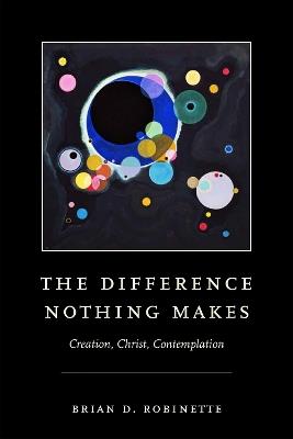 The Difference Nothing Makes: Creation, Christ, Contemplation - Brian D. Robinette - cover