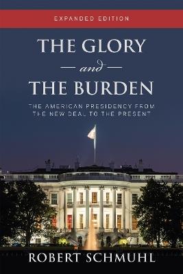 The Glory and the Burden: The American Presidency from the New Deal to the Present, Expanded Edition - Robert Schmuhl - cover