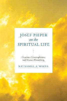 Josef Pieper on the Spiritual Life: Creation, Contemplation, and Human Flourishing - Nathaniel A. Warne - cover