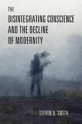 The Disintegrating Conscience and the Decline of Modernity - Steven D. Smith - cover