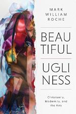 Beautiful Ugliness: Christianity, Modernity, and the Arts