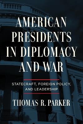 American Presidents in Diplomacy and War: Statecraft, Foreign Policy, and Leadership - Thomas R. Parker - cover