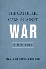 The Catholic Case against War: A Brief Guide