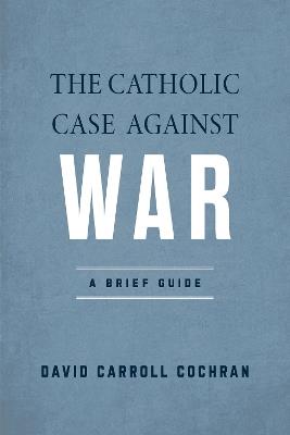 The Catholic Case against War: A Brief Guide - David Carroll Cochran - cover