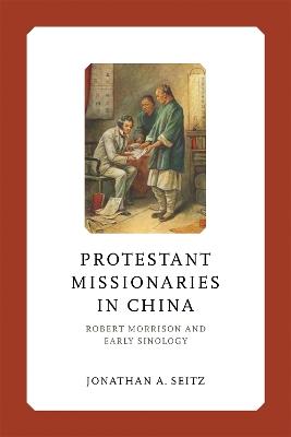 Protestant Missionaries in China: Robert Morrison and Early Sinology - Jonathan A. Seitz - cover