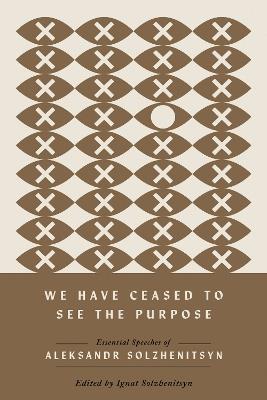 We Have Ceased to See the Purpose: Essential Speeches of Aleksandr Solzhenitsyn - Aleksandr Solzhenitsyn - cover