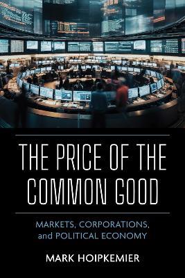 The Price of the Common Good: Markets, Corporations, and Political Economy - Mark Hoipkemier - cover