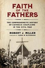 Faith of the Fathers: The Comprehensive History of Catholic Chaplains in the Civil War
