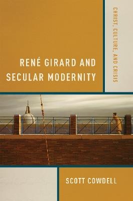 René Girard and Secular Modernity: Christ, Culture, and Crisis - Scott Cowdell - cover