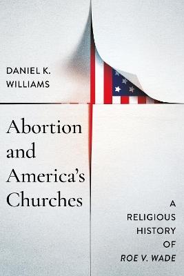 Abortion and America's Churches: A Religious History of "Roe V. Wade" - Daniel K. Williams - cover