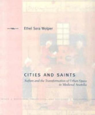 Cities and Saints: Sufism and the Transformation of Urban Space in Medieval Anatolia - Ethel Sara Wolper - cover