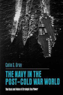The Navy in the Post-Cold War World: The Uses and Value of Strategic Sea Power - Colin S. Gray - cover