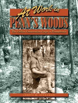At Work in Penn's Woods: The Civilian Conservation Corps in Pennsylvania - Joseph M. Speakman - cover