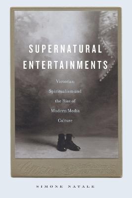Supernatural Entertainments: Victorian Spiritualism and the Rise of Modern Media Culture - Simone Natale - cover