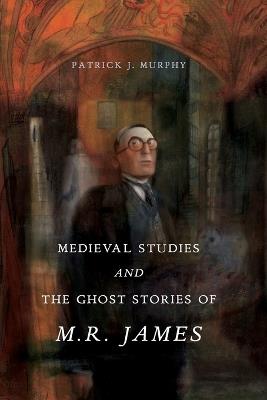 Medieval Studies and the Ghost Stories of M. R. James - Patrick J. Murphy - cover