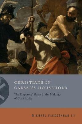 Christians in Caesar's Household: The Emperors' Slaves in the Makings of Christianity - Michael Flexsenhar III - cover