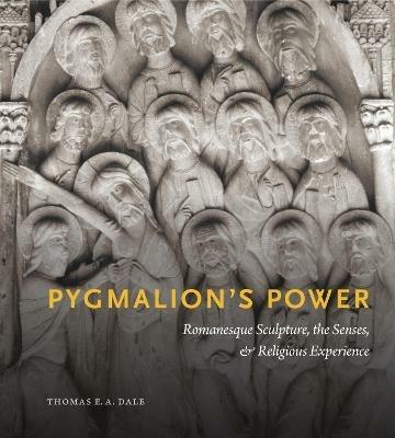 Pygmalion's Power: Romanesque Sculpture, the Senses, and Religious Experience - Thomas E. A. Dale - cover