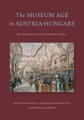 The Museum Age in Austria-Hungary: Art and Empire in the Long Nineteenth Century - Matthew Rampley,Markian Prokopovych,Nora Veszpremi - cover