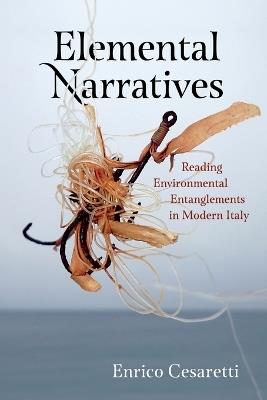 Elemental Narratives: Reading Environmental Entanglements in Modern Italy - Enrico Cesaretti - cover