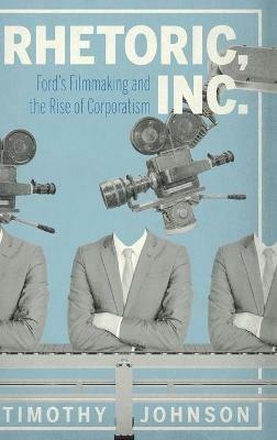 Rhetoric, Inc.: Ford’s Filmmaking and the Rise of Corporatism - Timothy Johnson - cover
